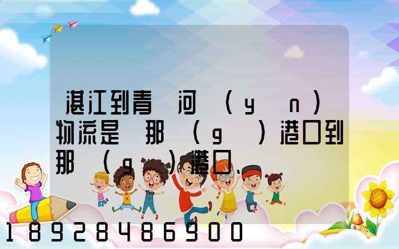 湛江到青島河運(yùn)物流是從那個(gè)港口到那個(gè)港口、、188、、、1414、、8284...